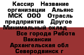 Кассир › Название организации ­ Альянс-МСК, ООО › Отрасль предприятия ­ Другое › Минимальный оклад ­ 25 000 - Все города Работа » Вакансии   . Архангельская обл.,Северодвинск г.